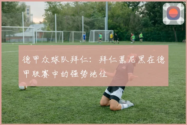 德甲众球队拜仁：拜仁慕尼黑在德甲联赛中的强势地位