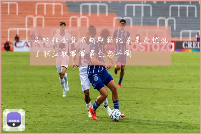 足球转会费不断刷新纪录是否扰乱了职业联赛赛事生态平衡