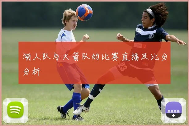 湖人队与火箭队的比赛直播及比分分析