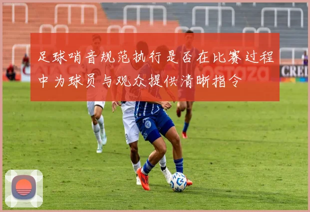 足球哨音规范执行是否在比赛过程中为球员与观众提供清晰指令