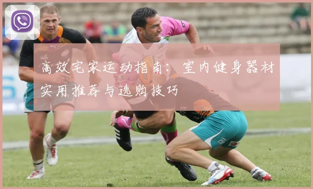高效宅家运动指南：室内健身器材实用推荐与选购技巧
