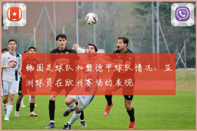 韩国足球队加盟德甲球队情况，亚洲球员在欧洲赛场的表现