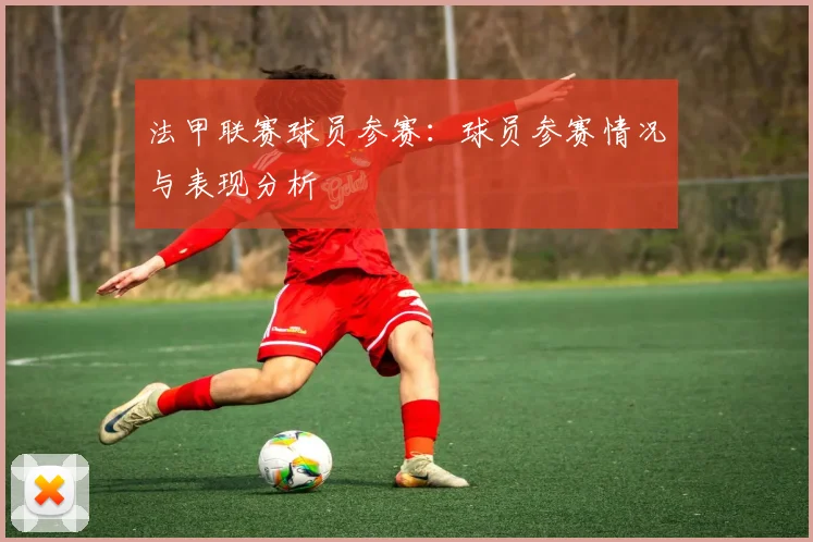 法甲联赛球员参赛：球员参赛情况与表现分析
