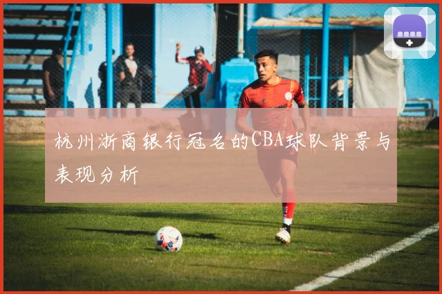 杭州浙商银行冠名的CBA球队背景与表现分析